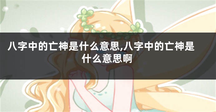 八字中的亡神是什么意思,八字中的亡神是什么意思啊