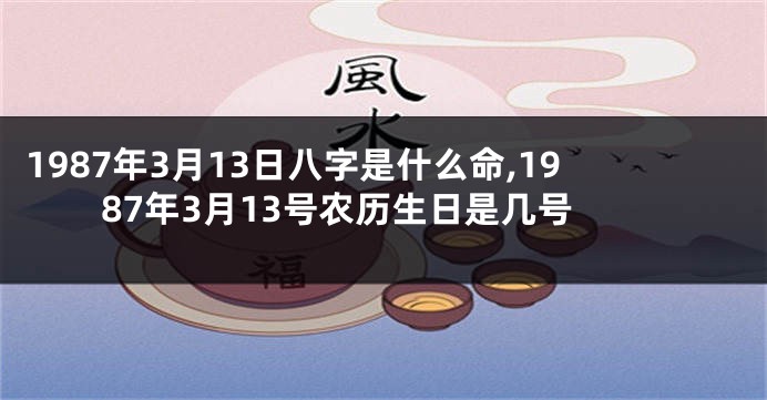 1987年3月13日八字是什么命,1987年3月13号农历生日是几号