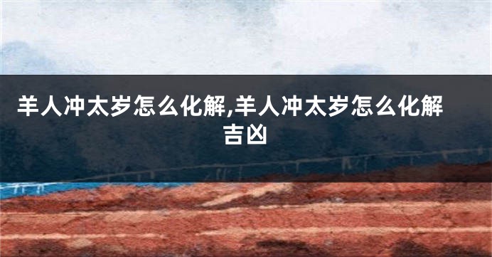 羊人冲太岁怎么化解,羊人冲太岁怎么化解吉凶