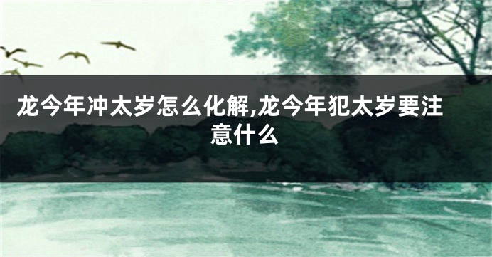 龙今年冲太岁怎么化解,龙今年犯太岁要注意什么