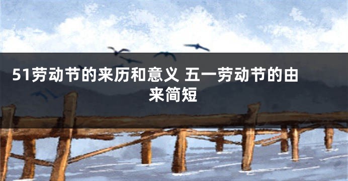 51劳动节的来历和意义 五一劳动节的由来简短