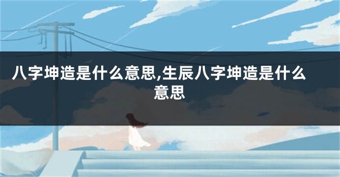 八字坤造是什么意思,生辰八字坤造是什么意思