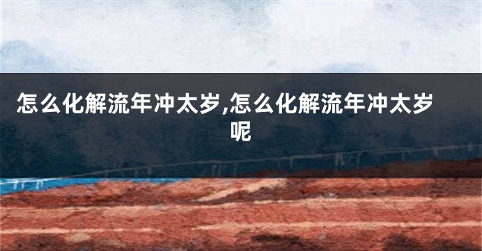 怎么化解流年冲太岁,怎么化解流年冲太岁呢