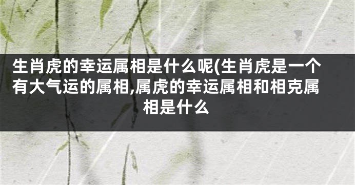 生肖虎的幸运属相是什么呢(生肖虎是一个有大气运的属相,属虎的幸运属相和相克属相是什么