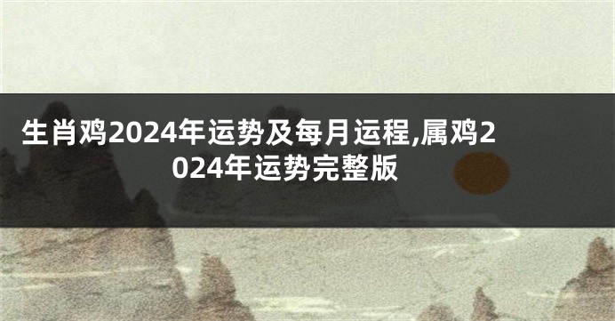 生肖鸡2024年运势及每月运程,属鸡2024年运势完整版