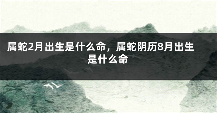 属蛇2月出生是什么命，属蛇阴历8月出生是什么命