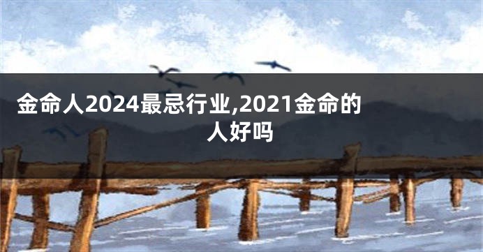 金命人2024最忌行业,2021金命的人好吗