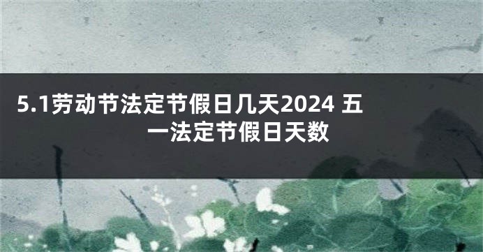 5.1劳动节法定节假日几天2024 五一法定节假日天数