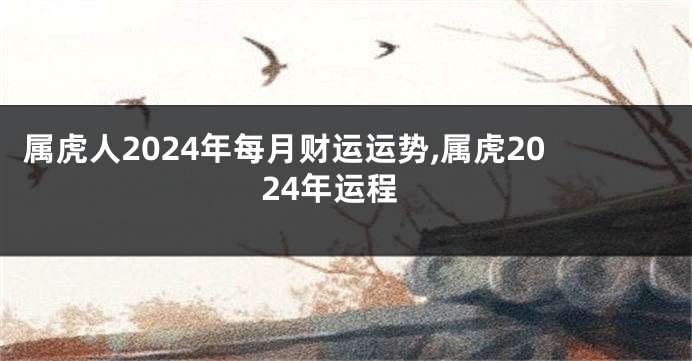 属虎人2024年每月财运运势,属虎2024年运程