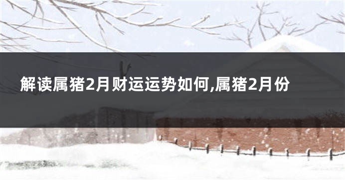解读属猪2月财运运势如何,属猪2月份