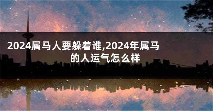 2024属马人要躲着谁,2024年属马的人运气怎么样