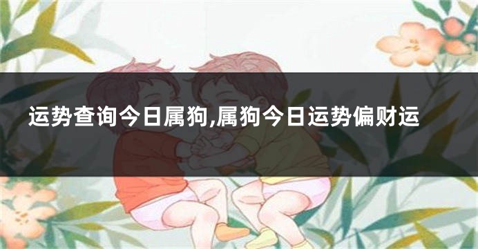 运势查询今日属狗,属狗今日运势偏财运