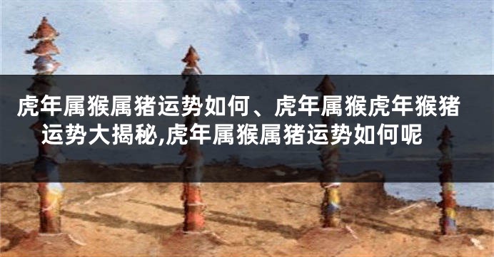 虎年属猴属猪运势如何、虎年属猴虎年猴猪运势大揭秘,虎年属猴属猪运势如何呢