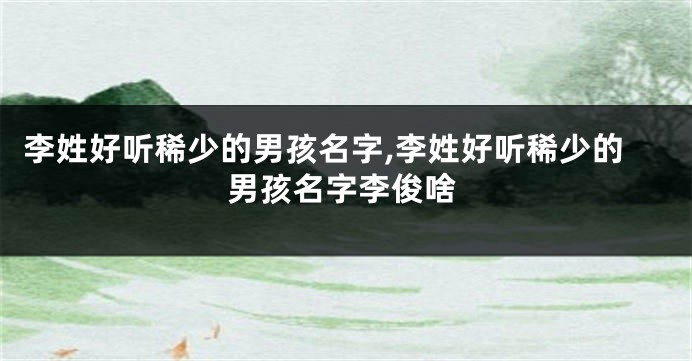 李姓好听稀少的男孩名字,李姓好听稀少的男孩名字李俊啥