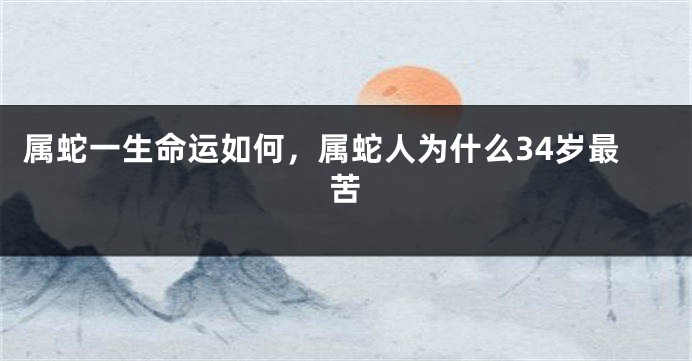 属蛇一生命运如何，属蛇人为什么34岁最苦