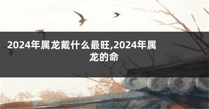2024年属龙戴什么最旺,2024年属龙的命
