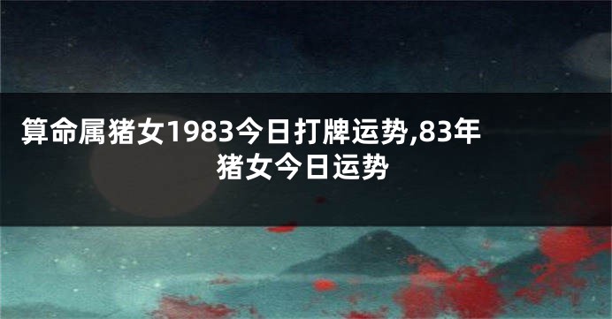 算命属猪女1983今日打牌运势,83年猪女今日运势