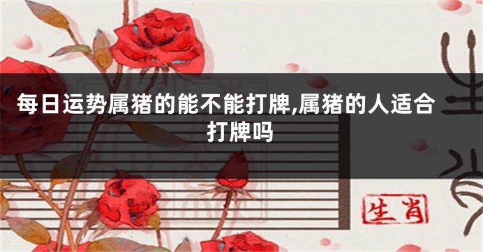 每日运势属猪的能不能打牌,属猪的人适合打牌吗