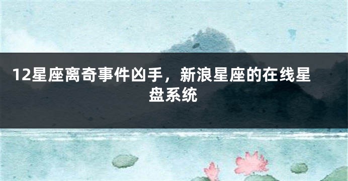 12星座离奇事件凶手，新浪星座的在线星盘系统