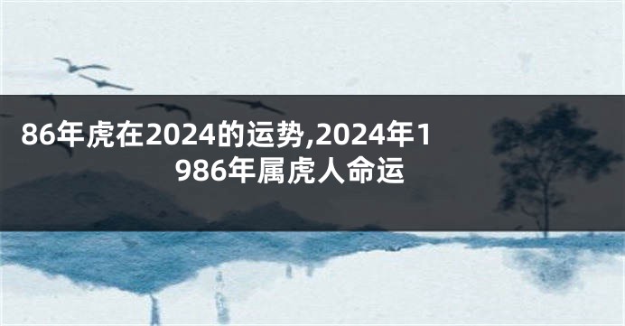 86年虎在2024的运势,2024年1986年属虎人命运