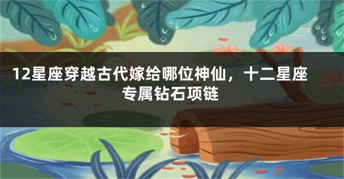 12星座穿越古代嫁给哪位神仙，十二星座专属钻石项链