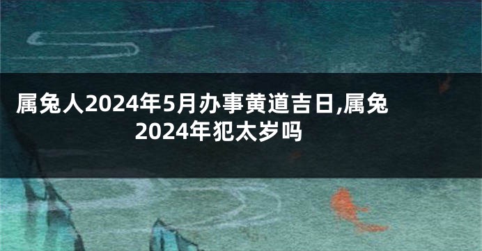 属兔人2024年5月办事黄道吉日,属兔2024年犯太岁吗