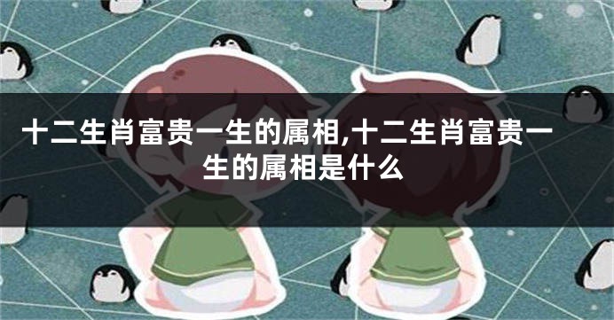 十二生肖富贵一生的属相,十二生肖富贵一生的属相是什么