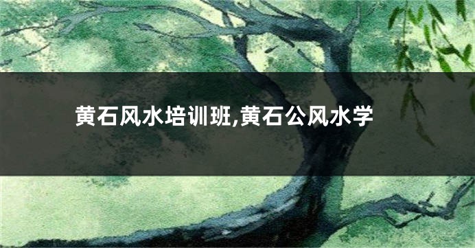 黄石风水培训班,黄石公风水学