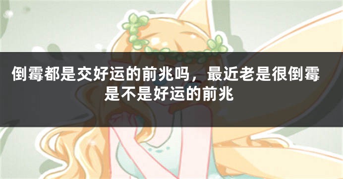倒霉都是交好运的前兆吗，最近老是很倒霉是不是好运的前兆