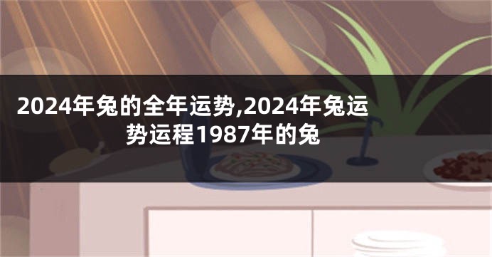 2024年兔的全年运势,2024年兔运势运程1987年的兔