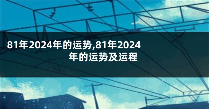 81年2024年的运势,81年2024年的运势及运程