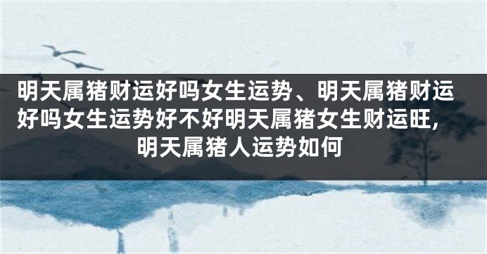 明天属猪财运好吗女生运势、明天属猪财运好吗女生运势好不好明天属猪女生财运旺,明天属猪人运势如何