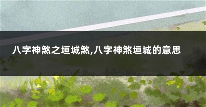 八字神煞之垣城煞,八字神煞垣城的意思