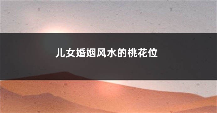 儿女婚姻风水的桃花位