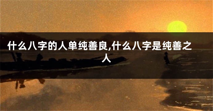 什么八字的人单纯善良,什么八字是纯善之人