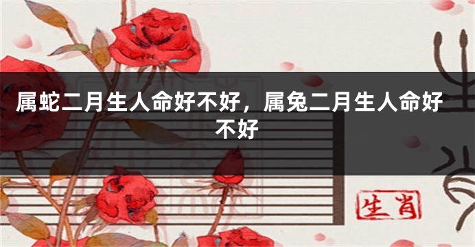 属蛇二月生人命好不好，属兔二月生人命好不好