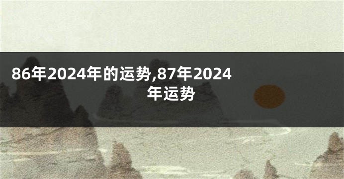 86年2024年的运势,87年2024年运势