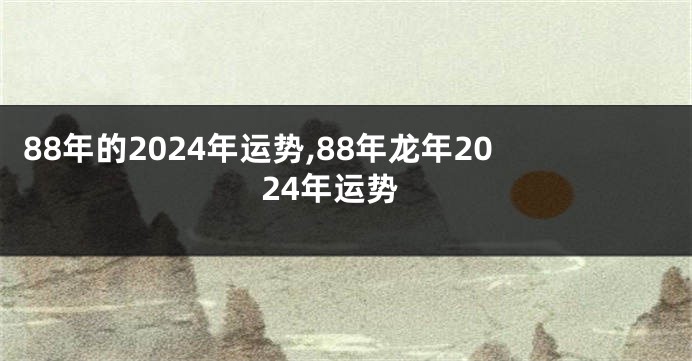 88年的2024年运势,88年龙年2024年运势