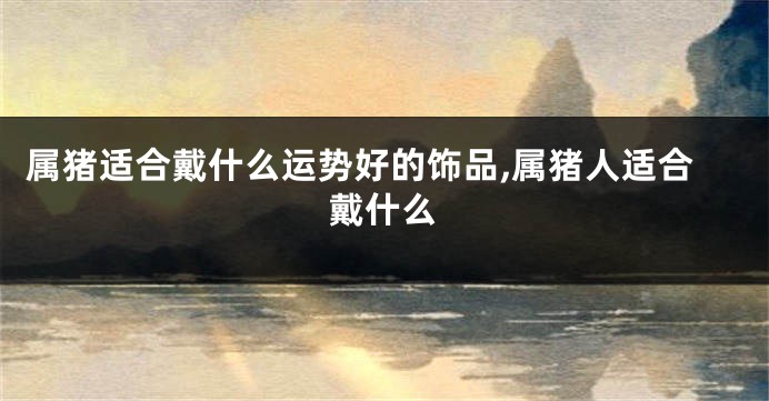 属猪适合戴什么运势好的饰品,属猪人适合戴什么