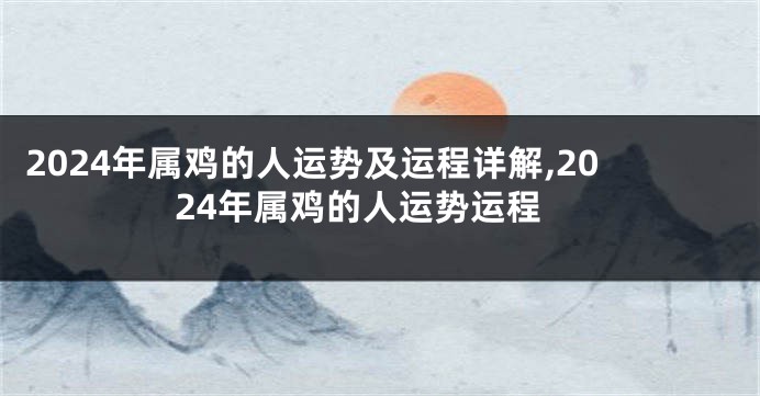 2024年属鸡的人运势及运程详解,2024年属鸡的人运势运程