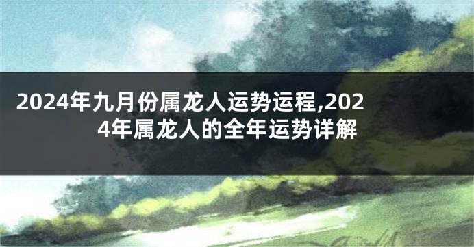 2024年九月份属龙人运势运程,2024年属龙人的全年运势详解