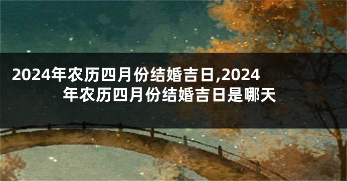 2024年农历四月份结婚吉日,2024年农历四月份结婚吉日是哪天