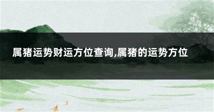 属猪运势财运方位查询,属猪的运势方位