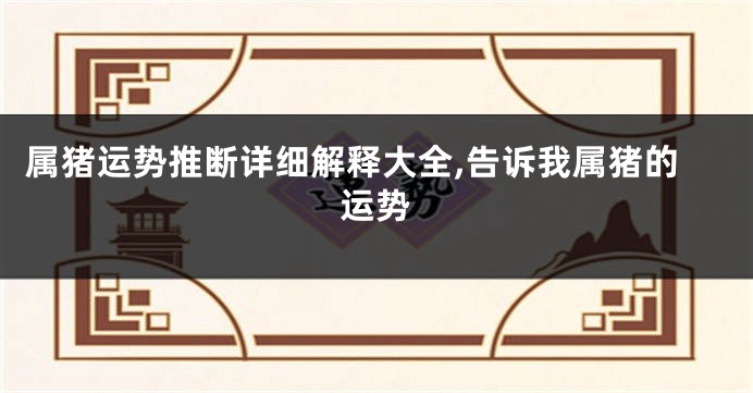 属猪运势推断详细解释大全,告诉我属猪的运势