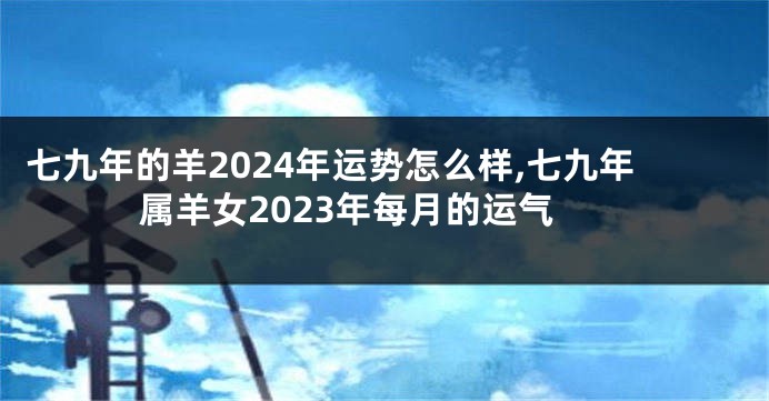 七九年的羊2024年运势怎么样,七九年属羊女2023年每月的运气