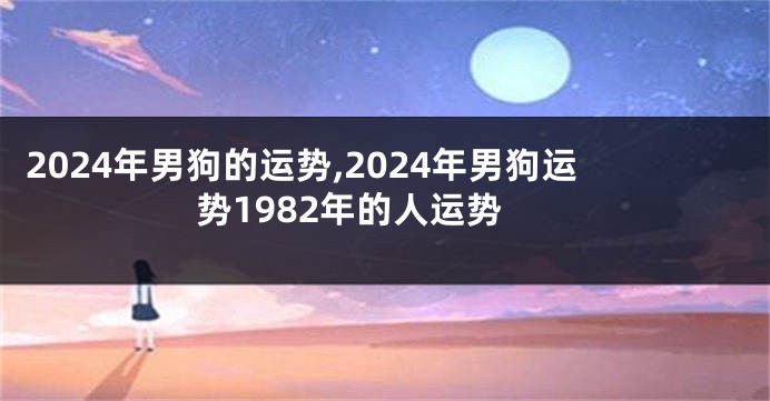 2024年男狗的运势,2024年男狗运势1982年的人运势