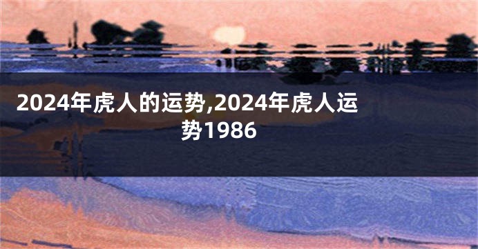 2024年虎人的运势,2024年虎人运势1986