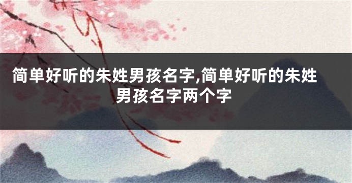 简单好听的朱姓男孩名字,简单好听的朱姓男孩名字两个字