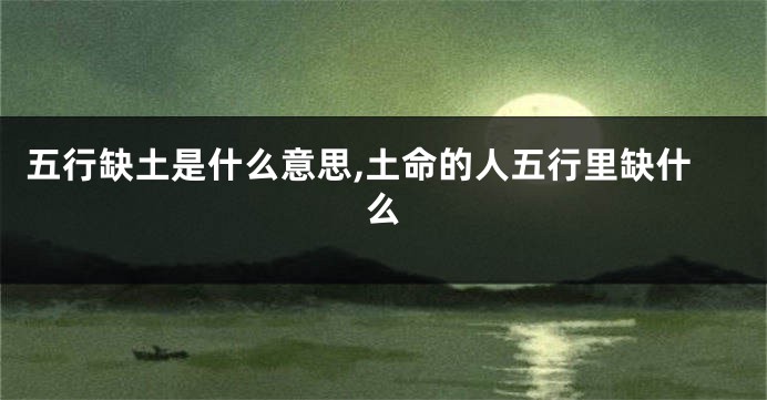 五行缺土是什么意思,土命的人五行里缺什么