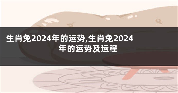 生肖兔2024年的运势,生肖兔2024年的运势及运程